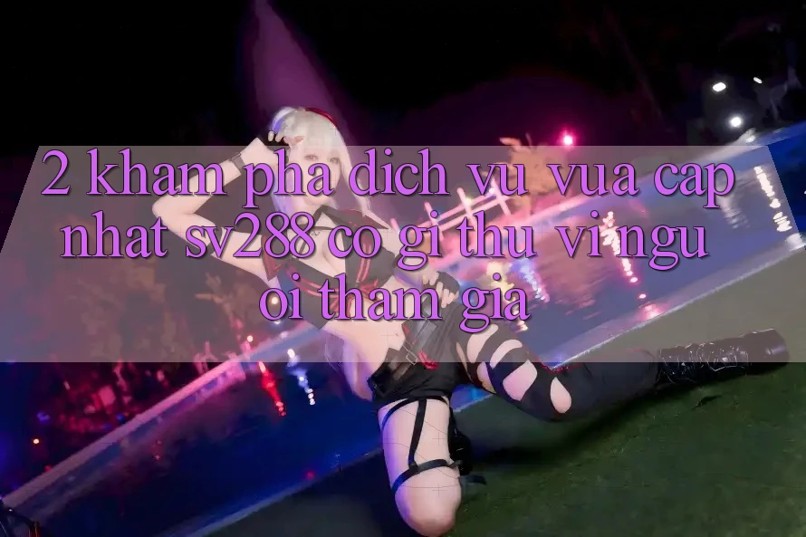 2. Khám Phá Dịch Vụ Vừa cập nhật sv288: Có Gì Thú vị Người tham gia? 2. Khám Phá Dịch Vụ Vừa cập nhật sv288: Có Gì Thú vị Người tham gia?