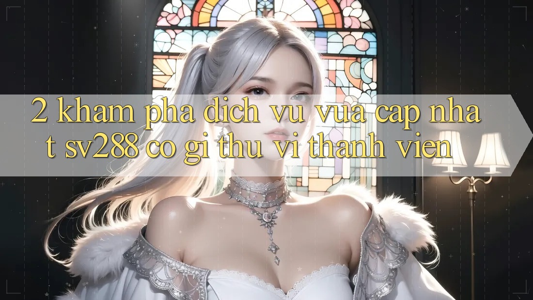 2. Khám Phá Dịch Vụ Vừa cập nhật sv288: Có Gì Thú vị Thành viên?