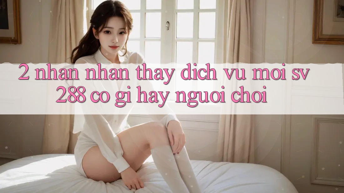 2. Nhận nhận thấy Dịch Vụ Mới sv288: Có Gì Hay Người Chơi? 2. Nhận nhận thấy Dịch Vụ Mới sv288: Có Gì Hay Người Chơi?