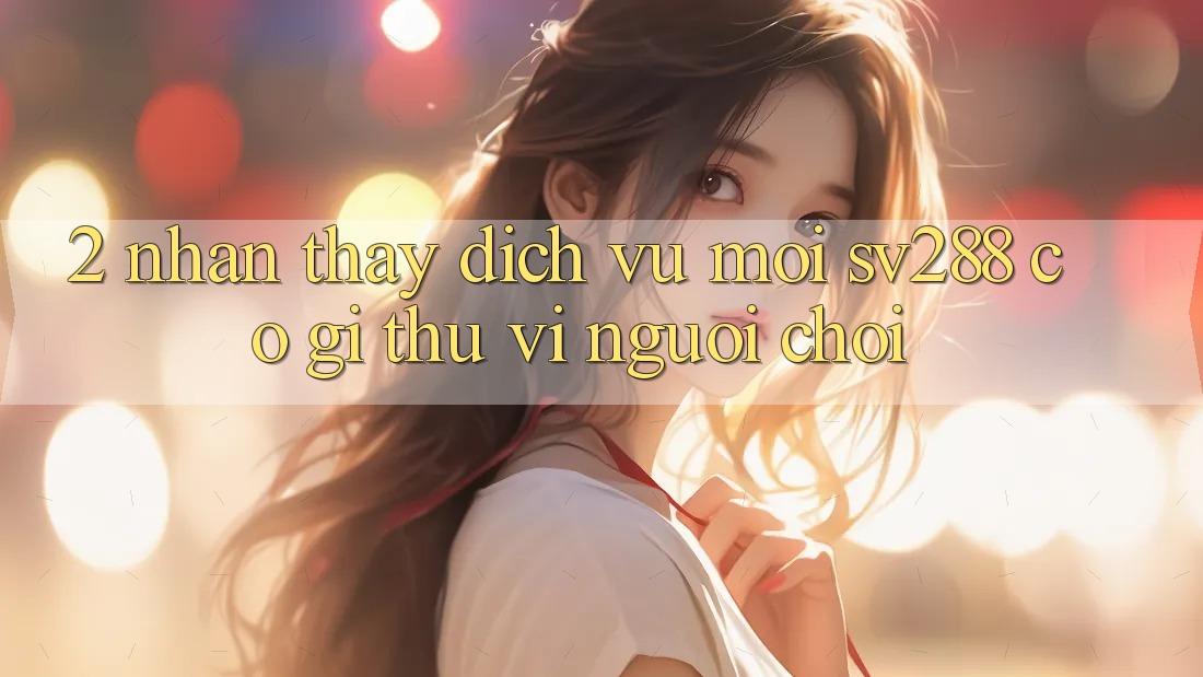 2. Nhận thấy Dịch Vụ Mới sv288: Có Gì Thú vị Người Chơi? 2. Nhận thấy Dịch Vụ Mới sv288: Có Gì Thú vị Người Chơi?