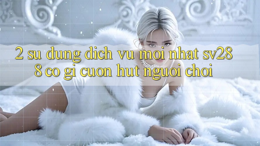 2. Sử dụng Dịch Vụ Mới nhất sv288: Có Gì Cuốn Hút Người Chơi? 2. Sử dụng Dịch Vụ Mới nhất sv288: Có Gì Cuốn Hút Người Chơi?