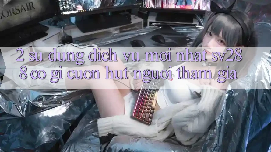 2. Sử dụng Dịch Vụ Mới nhất sv288: Có Gì Cuốn Hút Người tham gia?