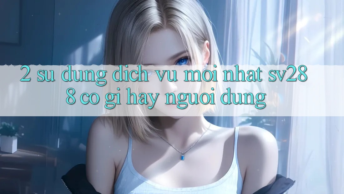 2. Sử dụng Dịch Vụ Mới nhất sv288: Có Gì Hay Người dùng? 2. Sử dụng Dịch Vụ Mới nhất sv288: Có Gì Hay Người dùng?