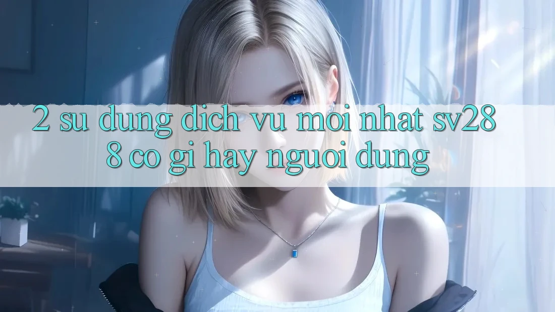 2. Sử dụng Dịch Vụ Mới nhất sv288: Có Gì Hay Người dùng?