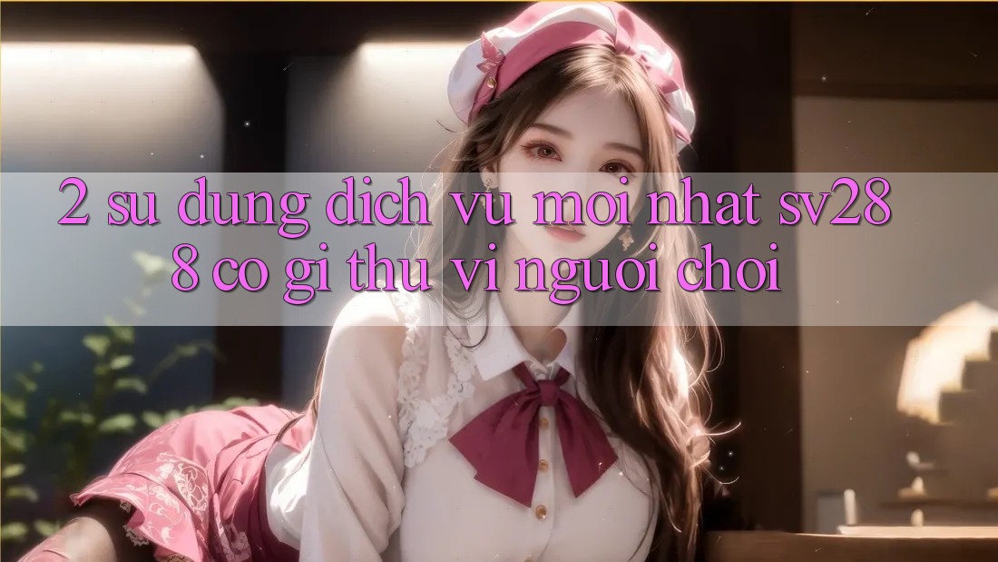2. Sử dụng Dịch Vụ Mới nhất sv288: Có Gì Thú vị Người Chơi?