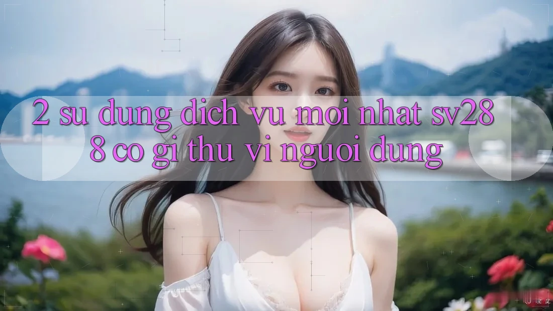 2. Sử dụng Dịch Vụ Mới nhất sv288: Có Gì Thú vị Người dùng?