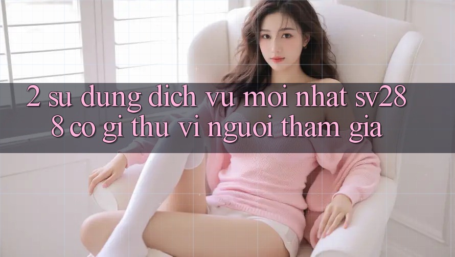 2. Sử dụng Dịch Vụ Mới nhất sv288: Có Gì Thú vị Người tham gia?
