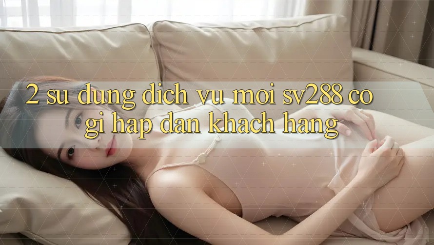 2. Sử dụng Dịch Vụ Mới sv288: Có Gì Hấp dẫn Khách hàng? 2. Sử dụng Dịch Vụ Mới sv288: Có Gì Hấp dẫn Khách hàng?