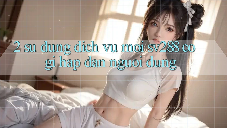 2. Sử dụng Dịch Vụ Mới sv288: Có Gì Hấp dẫn Người dùng?