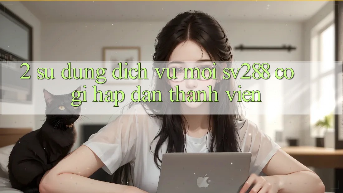 2. Sử dụng Dịch Vụ Mới sv288: Có Gì Hấp dẫn Thành viên? 2. Sử dụng Dịch Vụ Mới sv288: Có Gì Hấp dẫn Thành viên?