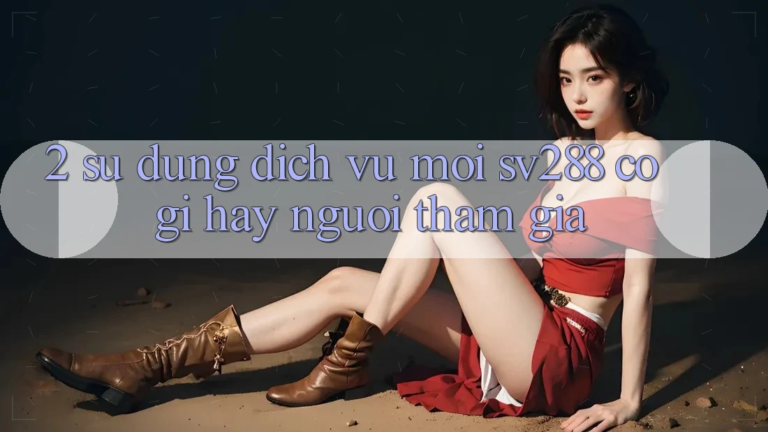2. Sử dụng Dịch Vụ Mới sv288: Có Gì Hay Người tham gia?