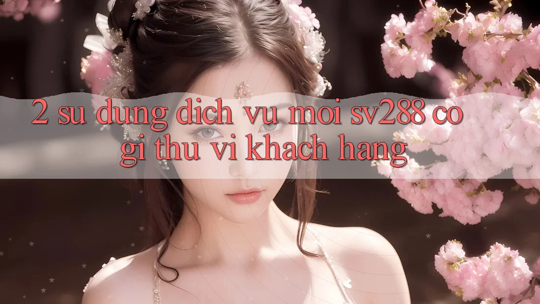 2. Sử dụng Dịch Vụ Mới sv288: Có Gì Thú vị Khách hàng? 2. Sử dụng Dịch Vụ Mới sv288: Có Gì Thú vị Khách hàng?