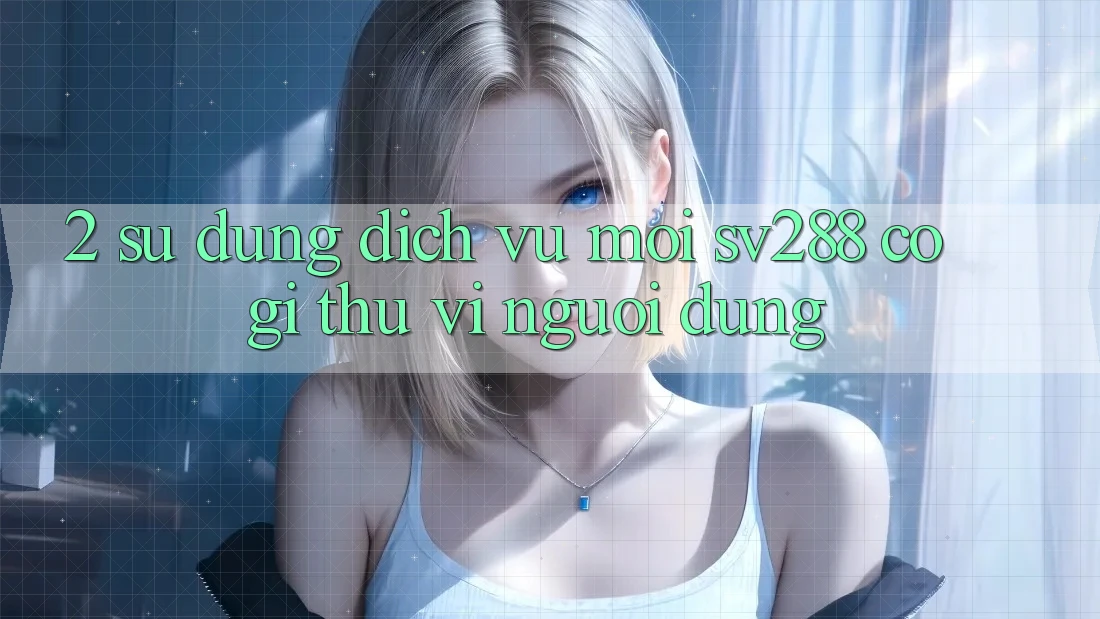 2. Sử dụng Dịch Vụ Mới sv288: Có Gì Thú vị Người dùng?