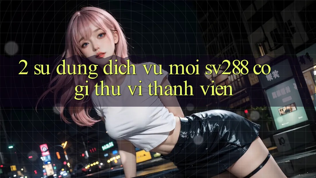 2. Sử dụng Dịch Vụ Mới sv288: Có Gì Thú vị Thành viên?