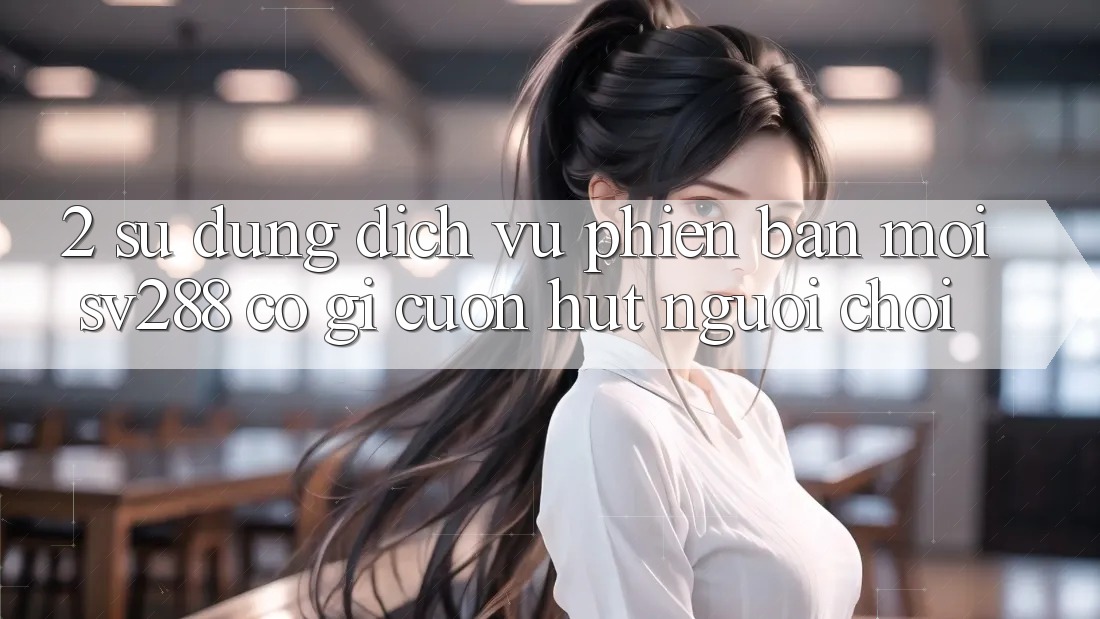 2. Sử dụng Dịch Vụ Phiên bản mới sv288: Có Gì Cuốn Hút Người Chơi? 2. Sử dụng Dịch Vụ Phiên bản mới sv288: Có Gì Cuốn Hút Người Chơi?