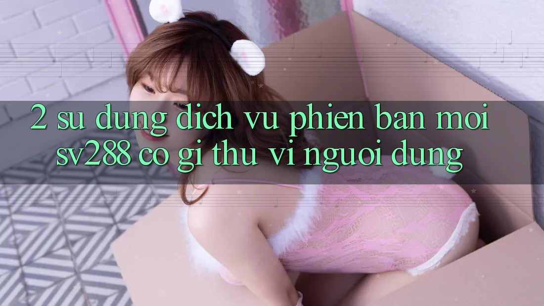 2. Sử dụng Dịch Vụ Phiên bản mới sv288: Có Gì Thú vị Người dùng?