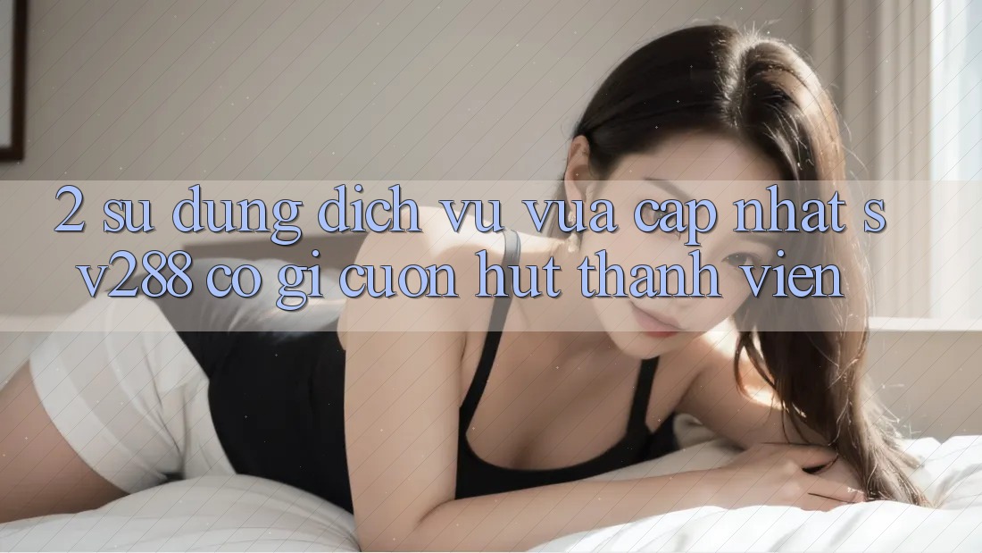 2. Sử dụng Dịch Vụ Vừa cập nhật sv288: Có Gì Cuốn Hút Thành viên? 2. Sử dụng Dịch Vụ Vừa cập nhật sv288: Có Gì Cuốn Hút Thành viên?