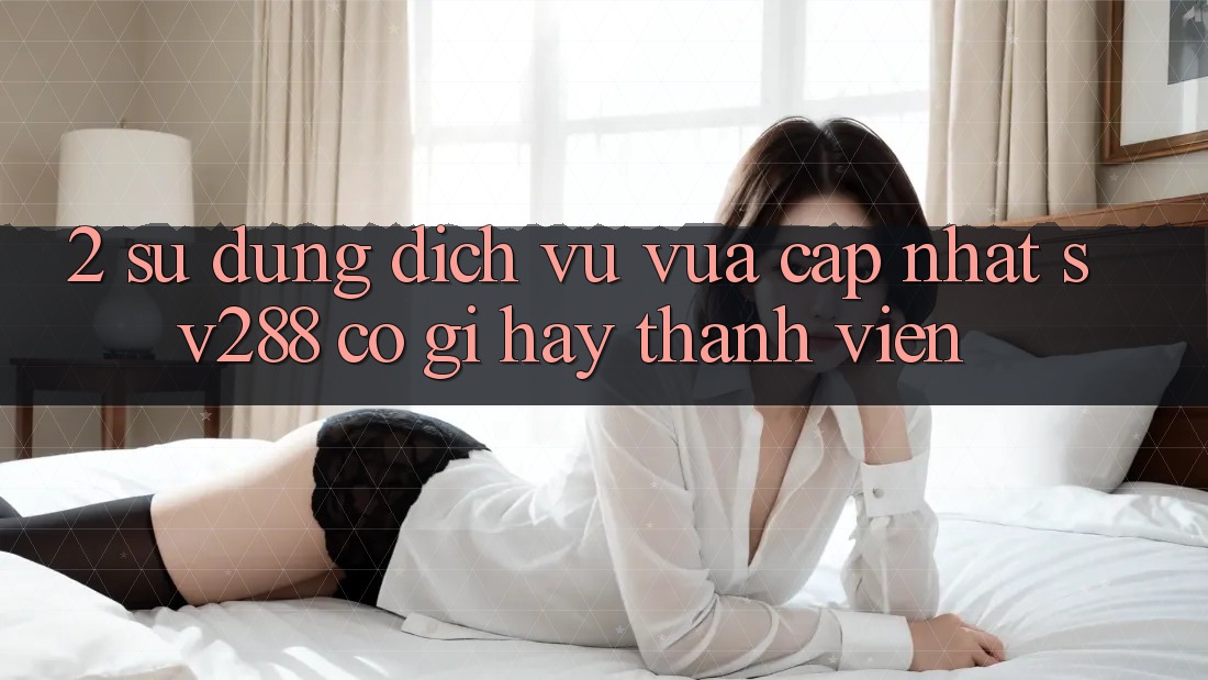 2. Sử dụng Dịch Vụ Vừa cập nhật sv288: Có Gì Hay Thành viên? 2. Sử dụng Dịch Vụ Vừa cập nhật sv288: Có Gì Hay Thành viên?