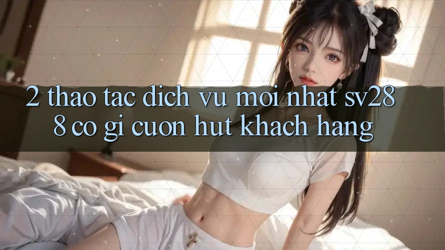 2. Thao tác Dịch Vụ Mới nhất sv288: Có Gì Cuốn Hút Khách hàng? 2. Thao tác Dịch Vụ Mới nhất sv288: Có Gì Cuốn Hút Khách hàng?
