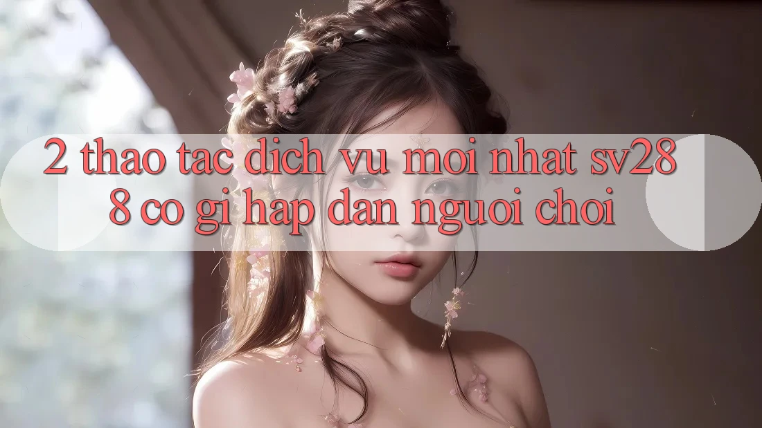 2. Thao tác Dịch Vụ Mới nhất sv288: Có Gì Hấp dẫn Người Chơi?