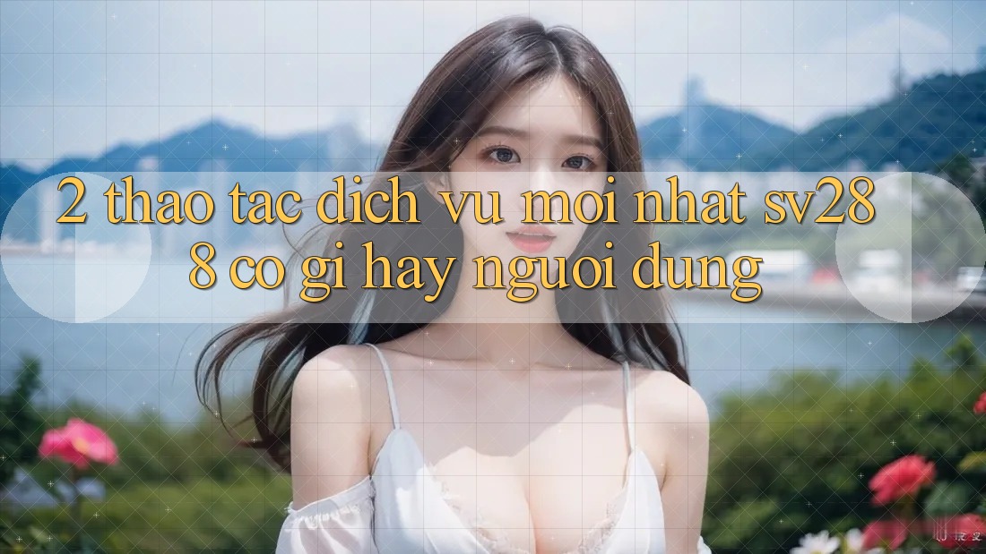 2. Thao tác Dịch Vụ Mới nhất sv288: Có Gì Hay Người dùng? 2. Thao tác Dịch Vụ Mới nhất sv288: Có Gì Hay Người dùng?