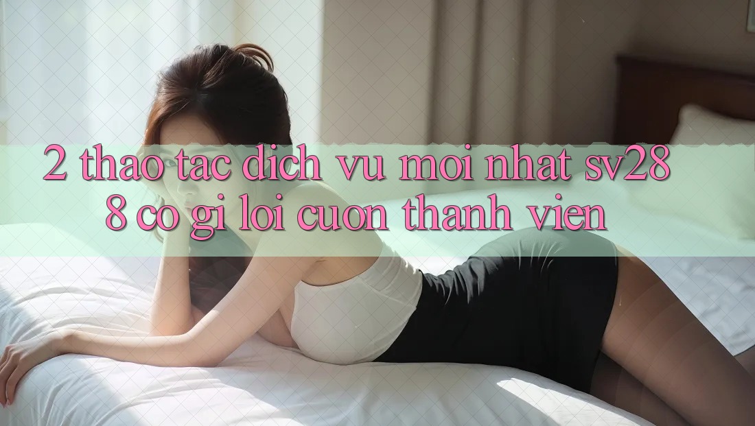 2. Thao tác Dịch Vụ Mới nhất sv288: Có Gì Lôi cuốn Thành viên? 2. Thao tác Dịch Vụ Mới nhất sv288: Có Gì Lôi cuốn Thành viên?