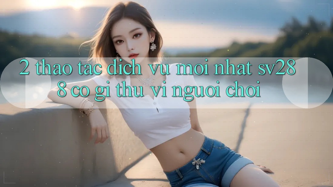 2. Thao tác Dịch Vụ Mới nhất sv288: Có Gì Thú vị Người Chơi? 2. Thao tác Dịch Vụ Mới nhất sv288: Có Gì Thú vị Người Chơi?