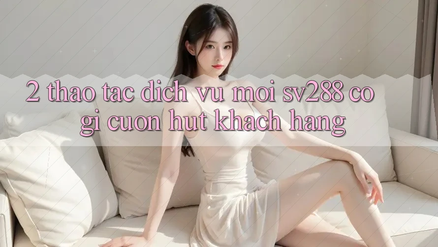 2. Thao tác Dịch Vụ Mới sv288: Có Gì Cuốn Hút Khách hàng?