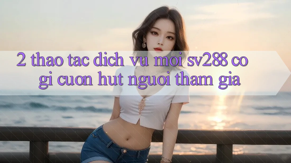 2. Thao tác Dịch Vụ Mới sv288: Có Gì Cuốn Hút Người tham gia?