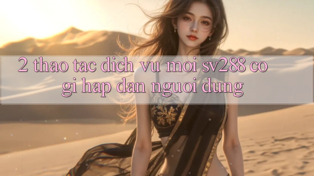 2. Thao tác Dịch Vụ Mới sv288: Có Gì Hấp dẫn Người dùng? 2. Thao tác Dịch Vụ Mới sv288: Có Gì Hấp dẫn Người dùng?