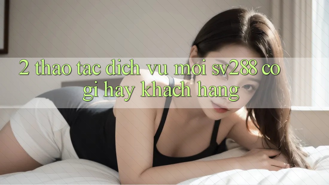 2. Thao tác Dịch Vụ Mới sv288: Có Gì Hay Khách hàng? 2. Thao tác Dịch Vụ Mới sv288: Có Gì Hay Khách hàng?