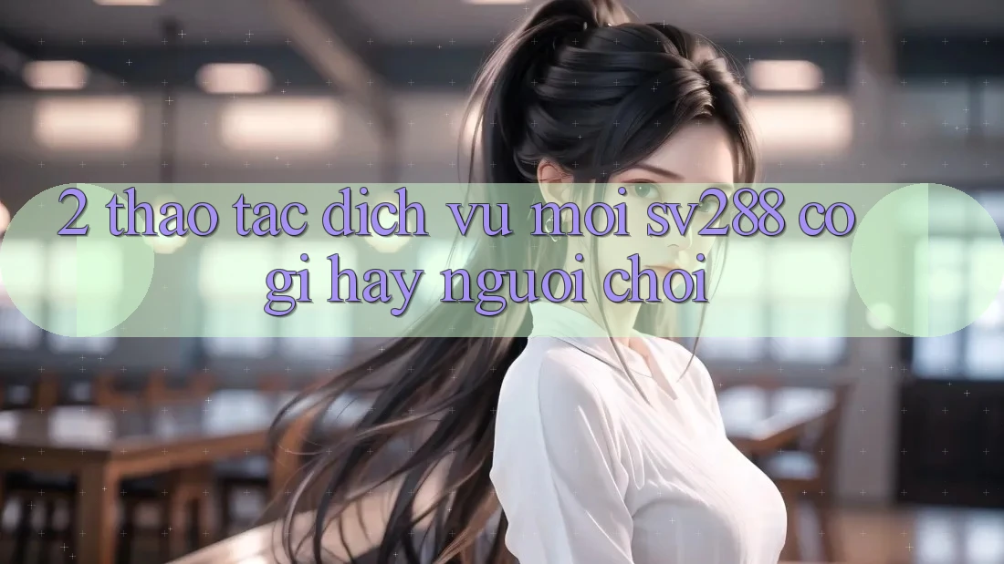 2. Thao tác Dịch Vụ Mới sv288: Có Gì Hay Người Chơi?