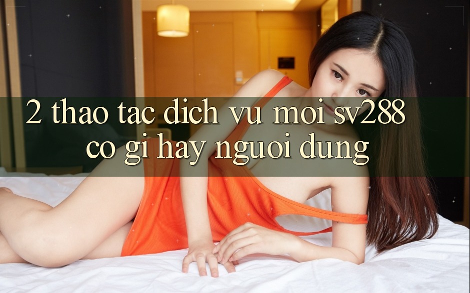 2. Thao tác Dịch Vụ Mới sv288: Có Gì Hay Người dùng? 2. Thao tác Dịch Vụ Mới sv288: Có Gì Hay Người dùng?