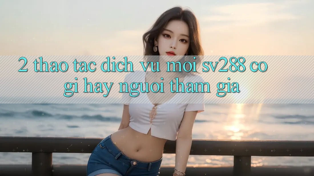 2. Thao tác Dịch Vụ Mới sv288: Có Gì Hay Người tham gia?