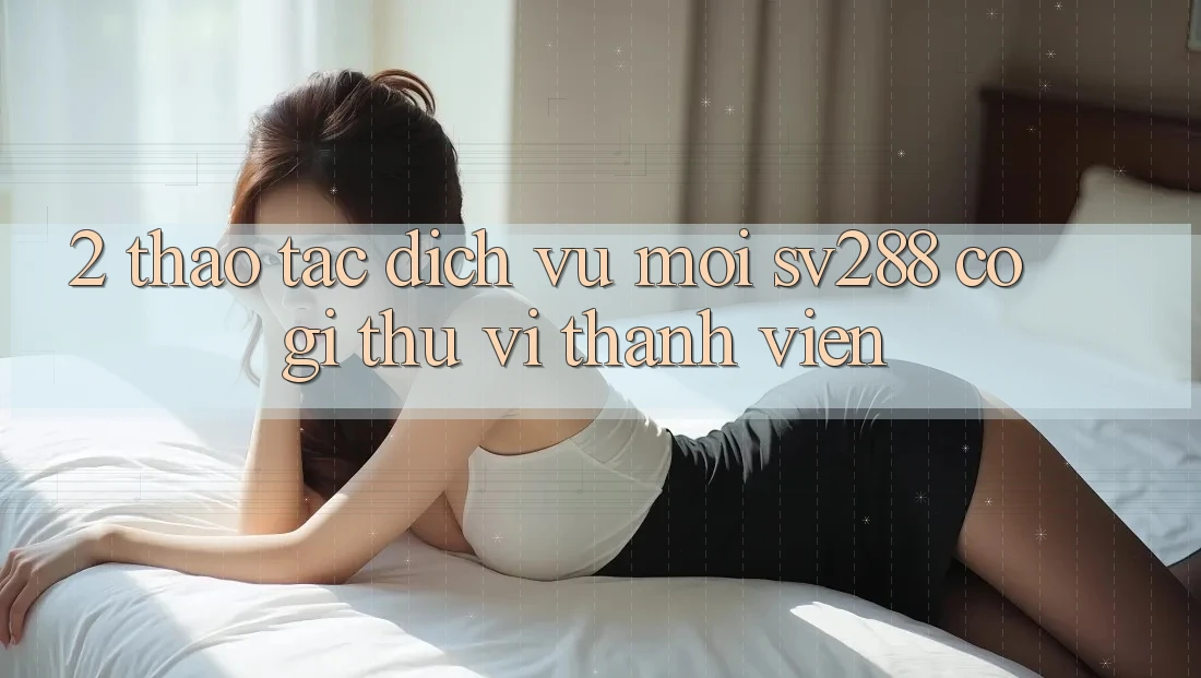 2. Thao tác Dịch Vụ Mới sv288: Có Gì Thú vị Thành viên?