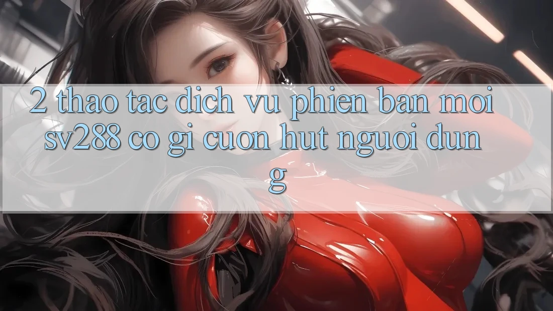 2. Thao tác Dịch Vụ Phiên bản mới sv288: Có Gì Cuốn Hút Người dùng? 2. Thao tác Dịch Vụ Phiên bản mới sv288: Có Gì Cuốn Hút Người dùng?