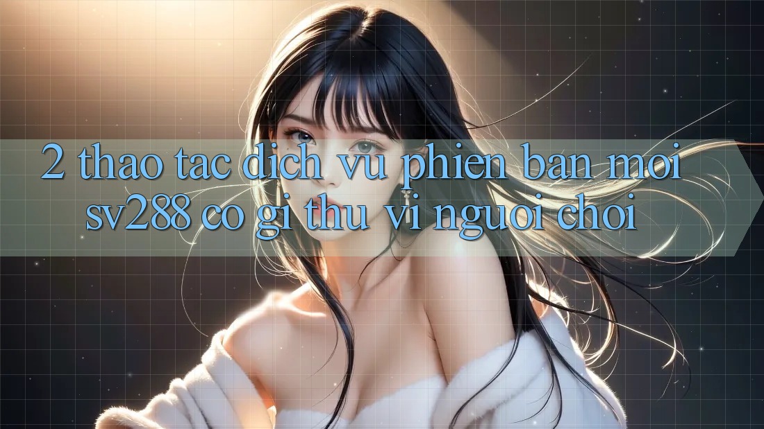 2. Thao tác Dịch Vụ Phiên bản mới sv288: Có Gì Thú vị Người Chơi? 2. Thao tác Dịch Vụ Phiên bản mới sv288: Có Gì Thú vị Người Chơi?