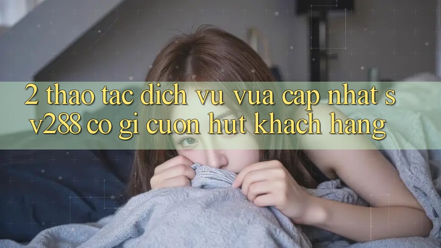 2. Thao tác Dịch Vụ Vừa cập nhật sv288: Có Gì Cuốn hút Khách hàng? 2. Thao tác Dịch Vụ Vừa cập nhật sv288: Có Gì Cuốn hút Khách hàng?