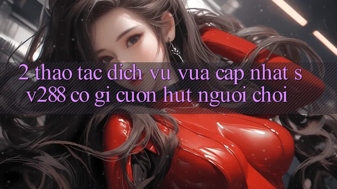 2. Thao tác Dịch Vụ Vừa cập nhật sv288: Có Gì Cuốn hút Người Chơi? 2. Thao tác Dịch Vụ Vừa cập nhật sv288: Có Gì Cuốn hút Người Chơi?