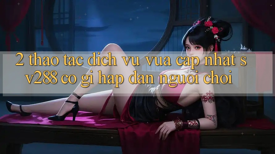 2. Thao tác Dịch Vụ Vừa cập nhật sv288: Có Gì Hấp dẫn Người Chơi?