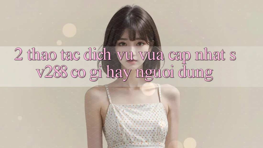 2. Thao tác Dịch Vụ Vừa cập nhật sv288: Có Gì Hay Người dùng?