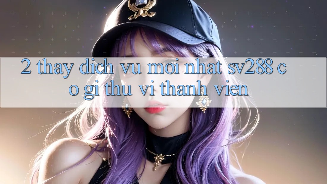 2. Thấy Dịch Vụ Mới nhất sv288: Có Gì Thú vị Thành viên? 2. Thấy Dịch Vụ Mới nhất sv288: Có Gì Thú vị Thành viên?