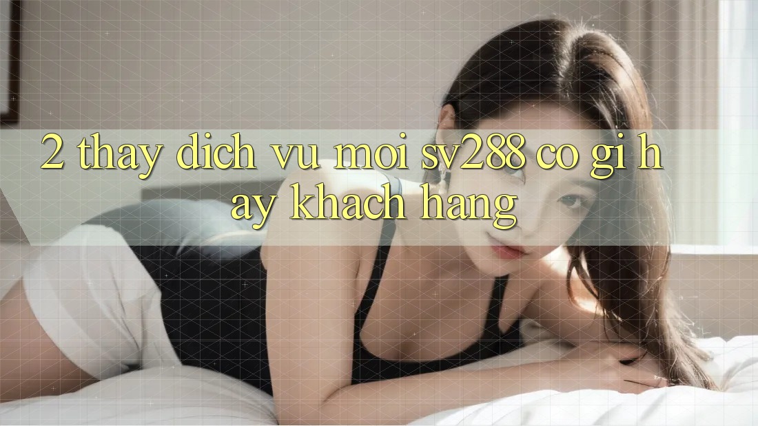 2. Thấy Dịch Vụ Mới sv288: Có Gì Hay Khách hàng? 2. Thấy Dịch Vụ Mới sv288: Có Gì Hay Khách hàng?