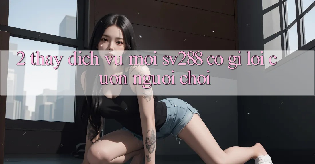 2. Thấy Dịch Vụ Mới sv288: Có Gì Lôi cuốn Người Chơi?