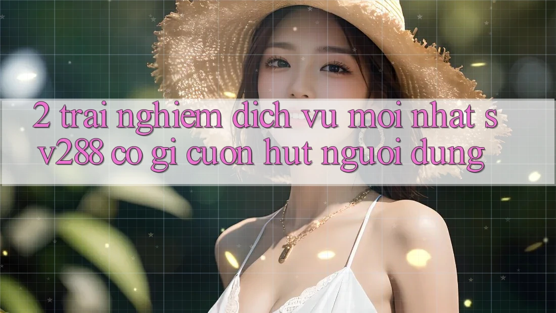 2. Trải nghiệm Dịch Vụ Mới nhất sv288: Có Gì Cuốn hút Người dùng? 2. Trải nghiệm Dịch Vụ Mới nhất sv288: Có Gì Cuốn hút Người dùng?