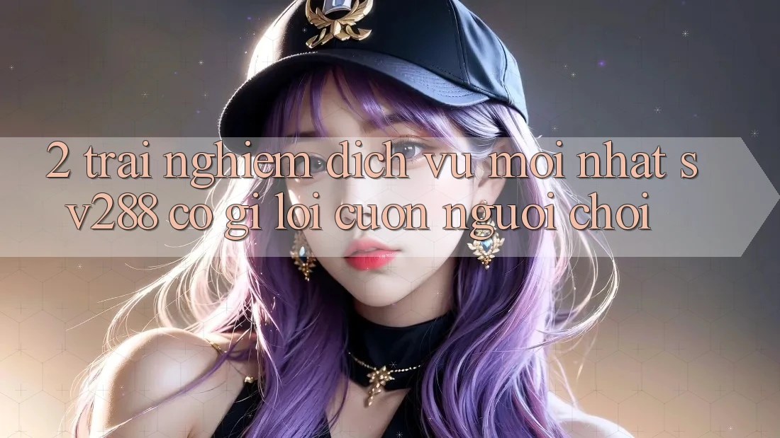 2. Trải nghiệm Dịch Vụ Mới nhất sv288: Có Gì Lôi cuốn Người Chơi? 2. Trải nghiệm Dịch Vụ Mới nhất sv288: Có Gì Lôi cuốn Người Chơi?