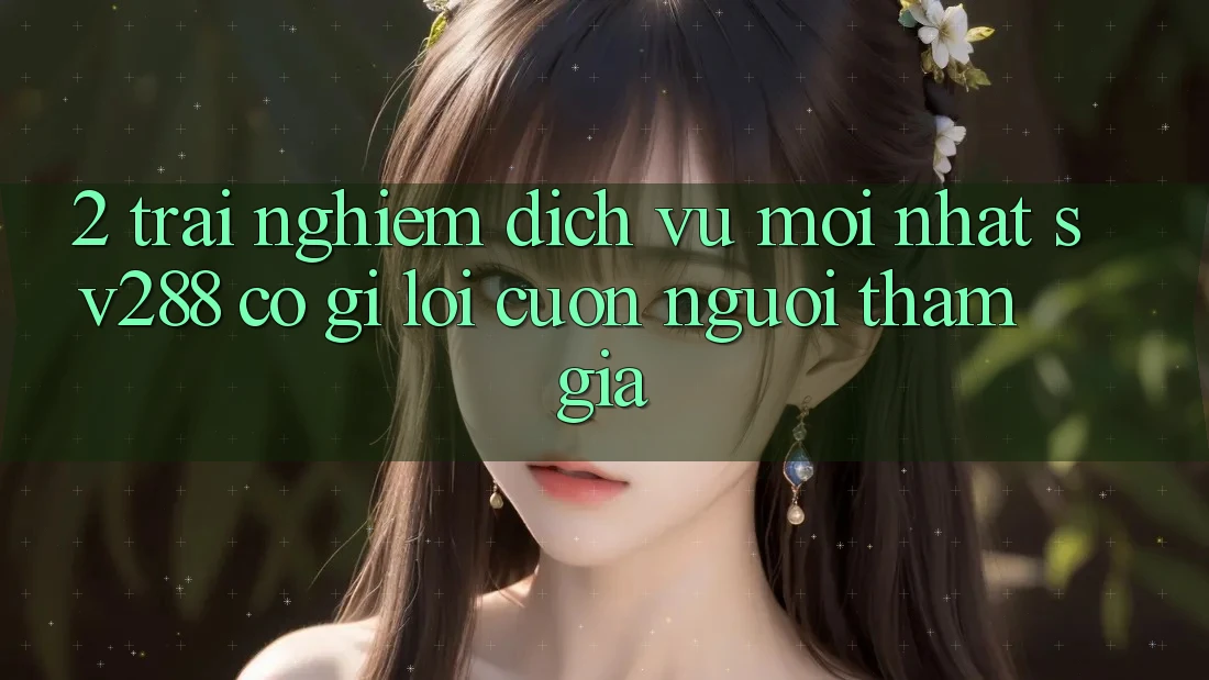 2. Trải nghiệm Dịch Vụ Mới nhất sv288: Có Gì Lôi cuốn Người tham gia? 2. Trải nghiệm Dịch Vụ Mới nhất sv288: Có Gì Lôi cuốn Người tham gia?