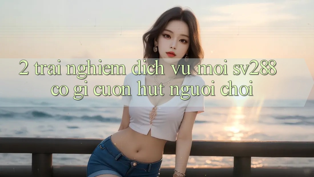 2. Trải nghiệm Dịch Vụ Mới sv288: Có Gì Cuốn Hút Người Chơi? 2. Trải nghiệm Dịch Vụ Mới sv288: Có Gì Cuốn Hút Người Chơi?