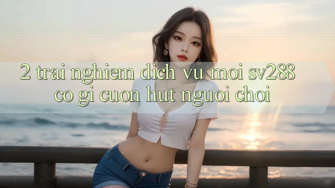 2. Trải nghiệm Dịch Vụ Mới sv288: Có Gì Cuốn Hút Người Chơi? 2. Trải nghiệm Dịch Vụ Mới sv288: Có Gì Cuốn Hút Người Chơi?