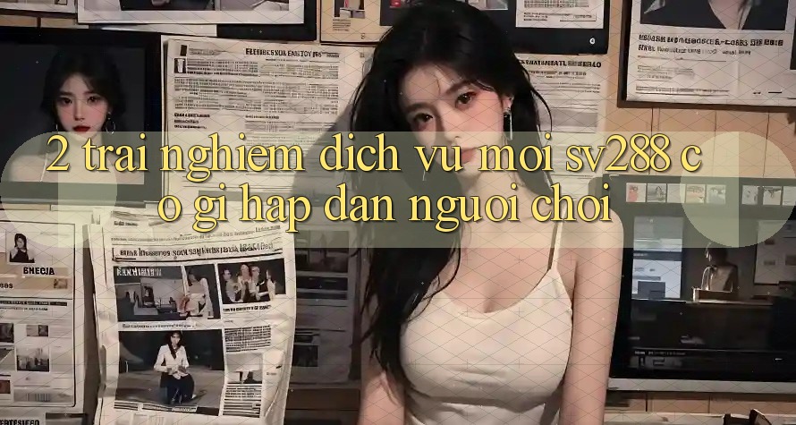 2. Trải nghiệm Dịch Vụ Mới sv288: Có Gì Hấp dẫn Người Chơi? 2. Trải nghiệm Dịch Vụ Mới sv288: Có Gì Hấp dẫn Người Chơi?